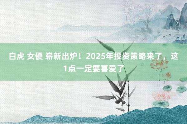 白虎 女優 崭新出炉！2025年投资策略来了，这1点一定要喜爱了