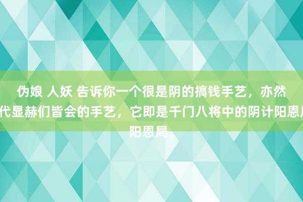 伪娘 人妖 告诉你一个很是阴的搞钱手艺，亦然古代显赫们皆会的手艺，它即是千门八将中的阴计阳恩局。