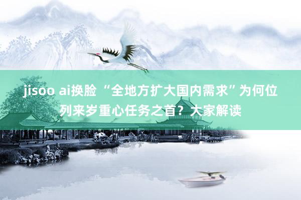 jisoo ai换脸 “全地方扩大国内需求”为何位列来岁重心任务之首？大家解读