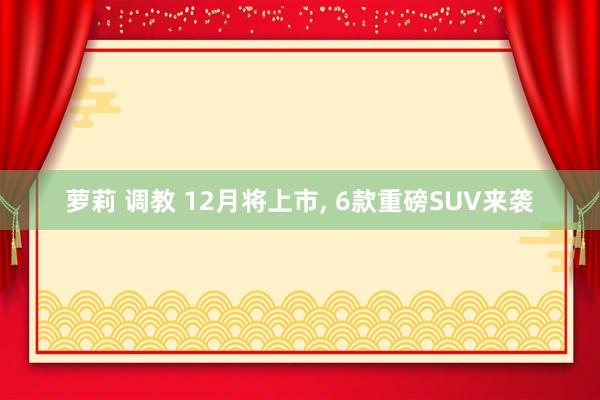 萝莉 调教 12月将上市， 6款重磅SUV来袭