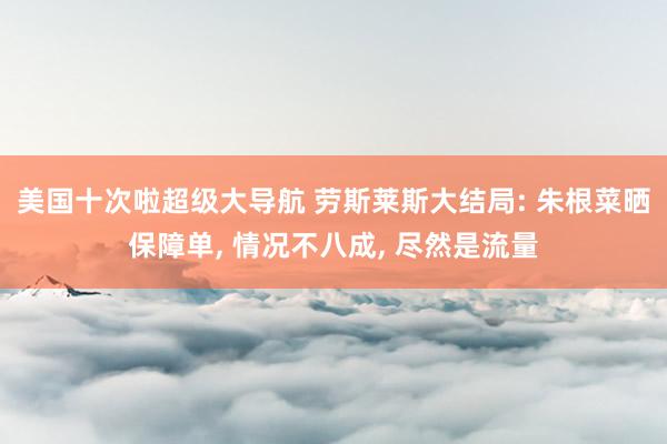 美国十次啦超级大导航 劳斯莱斯大结局: 朱根菜晒保障单， 情况不八成， 尽然是流量