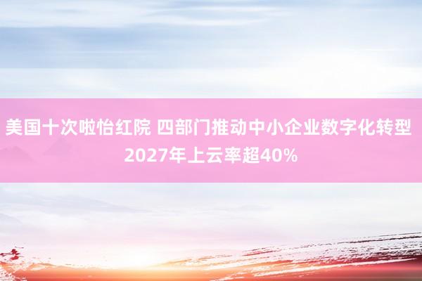 美国十次啦怡红院 四部门推动中小企业数字化转型 2027年上云率超40%