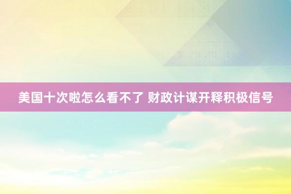 美国十次啦怎么看不了 财政计谋开释积极信号