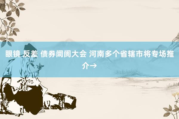 眼镜 反差 债券阛阓大会 河南多个省辖市将专场推介→