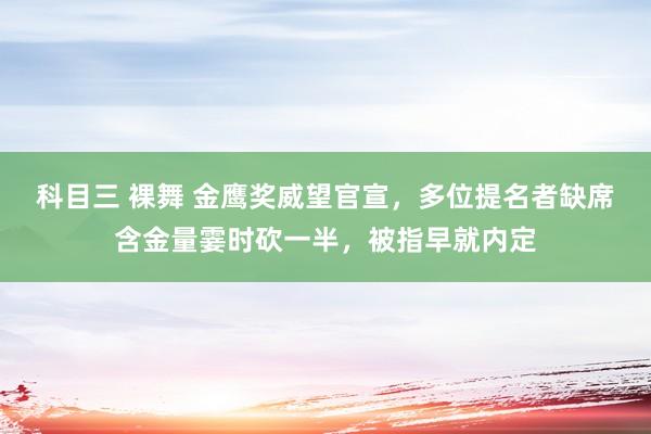 科目三 裸舞 金鹰奖威望官宣，多位提名者缺席含金量霎时砍一半，被指早就内定