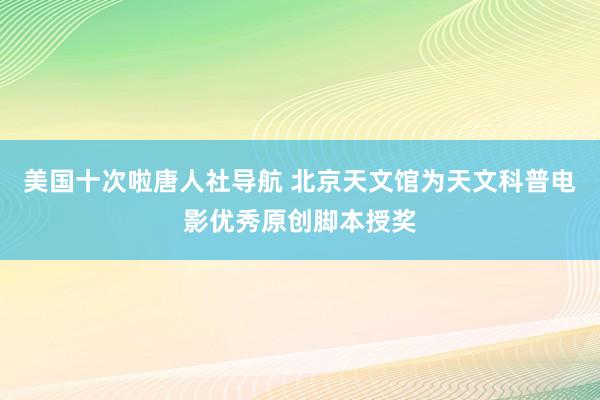 美国十次啦唐人社导航 北京天文馆为天文科普电影优秀原创脚本授奖