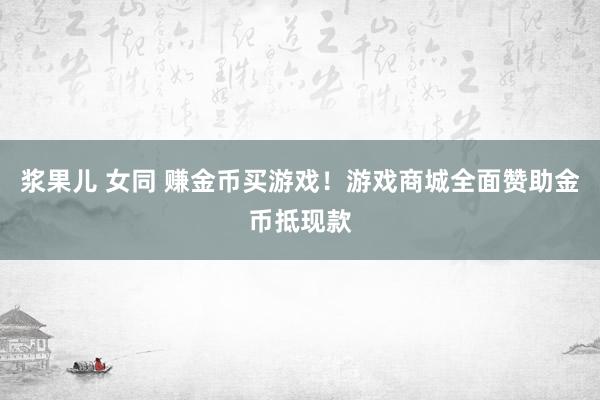 浆果儿 女同 赚金币买游戏！游戏商城全面赞助金币抵现款