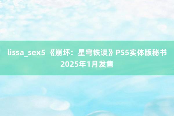 lissa_sex5 《崩坏：星穹铁谈》PS5实体版秘书2025年1月发售