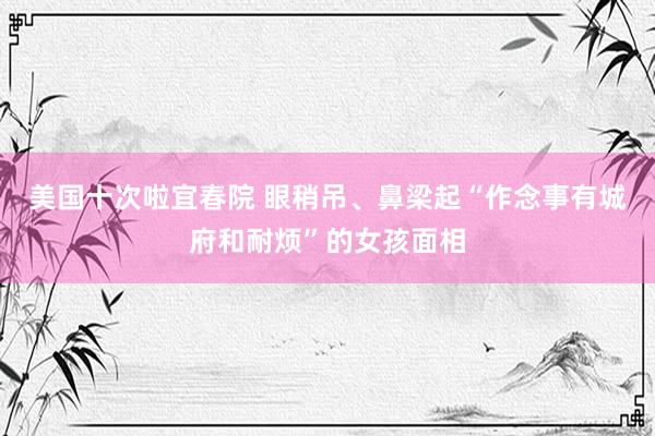 美国十次啦宜春院 眼稍吊、鼻梁起“作念事有城府和耐烦”的女孩面相