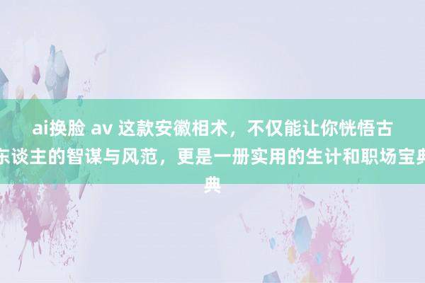 ai换脸 av 这款安徽相术，不仅能让你恍悟古东谈主的智谋与风范，更是一册实用的生计和职场宝典