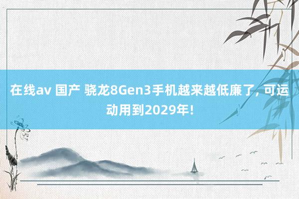 在线av 国产 骁龙8Gen3手机越来越低廉了， 可运动用到2029年!