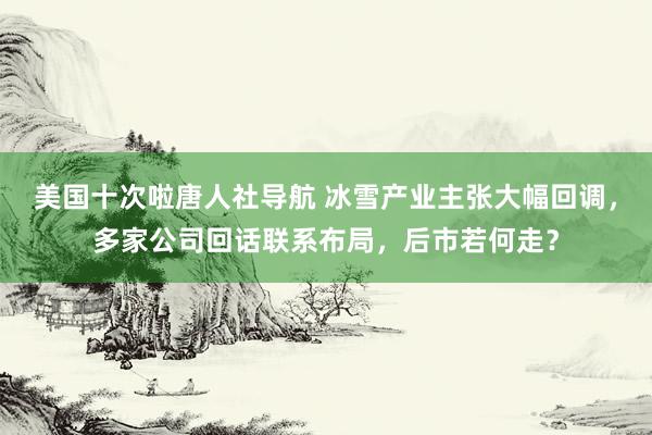 美国十次啦唐人社导航 冰雪产业主张大幅回调，多家公司回话联系布局，后市若何走？