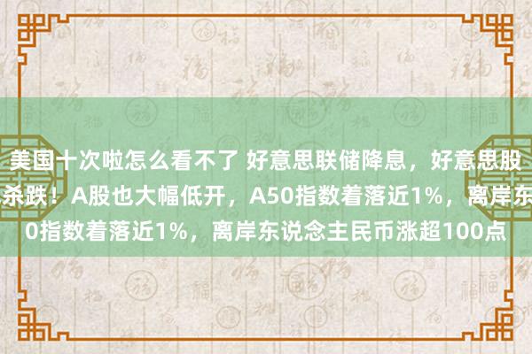 美国十次啦怎么看不了 好意思联储降息，好意思股大跌！亚太股市，全线杀跌！A股也大幅低开，A50指数着落近1%，离岸东说念主民币涨超100点