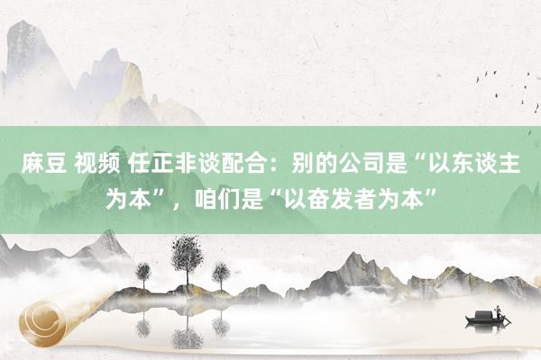 麻豆 视频 任正非谈配合：别的公司是“以东谈主为本”，咱们是“以奋发者为本”