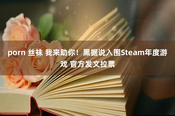 porn 丝袜 我来助你！黑据说入围Steam年度游戏 官方发文拉票