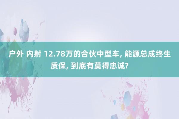 户外 内射 12.78万的合伙中型车， 能源总成终生质保， 到底有莫得忠诚?