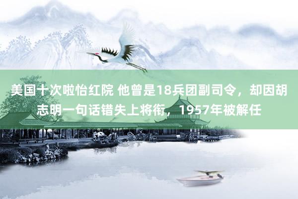 美国十次啦怡红院 他曾是18兵团副司令，却因胡志明一句话错失上将衔，1957年被解任