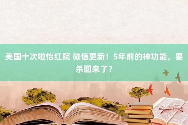 美国十次啦怡红院 微信更新！5年前的神功能，要杀回来了？