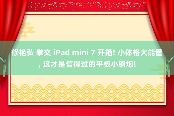 修艳弘 拳交 iPad mini 7 开箱! 小体格大能量， 这才是信得过的平板小钢炮!