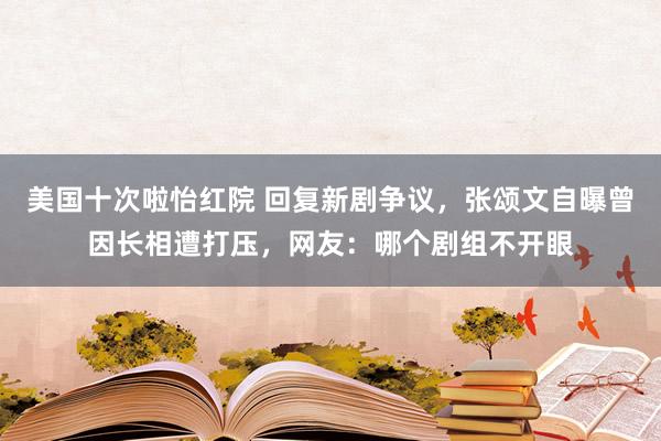 美国十次啦怡红院 回复新剧争议，张颂文自曝曾因长相遭打压，网友：哪个剧组不开眼