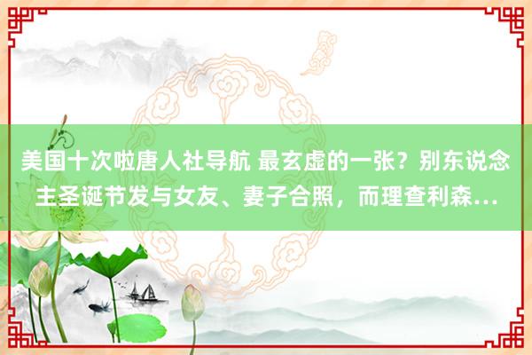 美国十次啦唐人社导航 最玄虚的一张？别东说念主圣诞节发与女友、妻子合照，而理查利森…