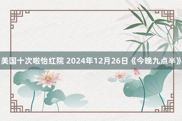 美国十次啦怡红院 2024年12月26日《今晚九点半》