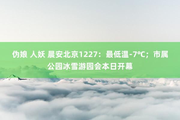 伪娘 人妖 晨安北京1227：最低温-7℃；市属公园冰雪游园会本日开幕