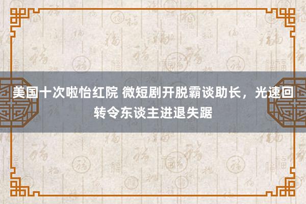 美国十次啦怡红院 微短剧开脱霸谈助长，光速回转令东谈主进退失踞