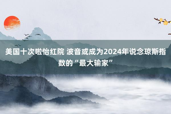 美国十次啦怡红院 波音或成为2024年说念琼斯指数的“最大输家”