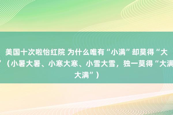 美国十次啦怡红院 为什么唯有“小满”却莫得“大满”（小暑大暑、小寒大寒、小雪大雪，独一莫得“大满”）