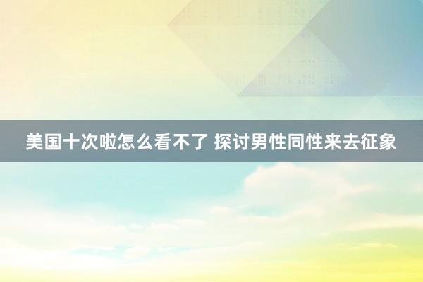 美国十次啦怎么看不了 探讨男性同性来去征象