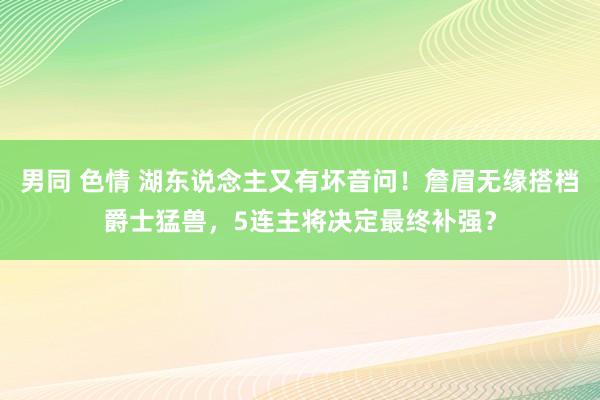 男同 色情 湖东说念主又有坏音问！詹眉无缘搭档爵士猛兽，5连主将决定最终补强？