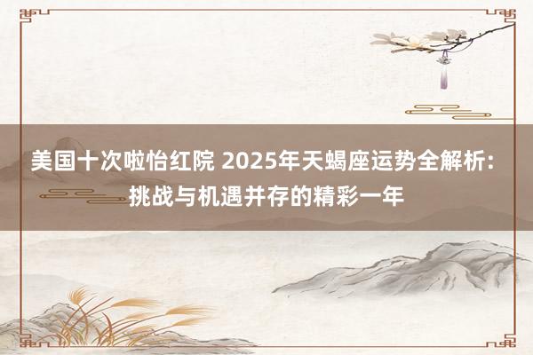 美国十次啦怡红院 2025年天蝎座运势全解析: 挑战与机遇并存的精彩一年