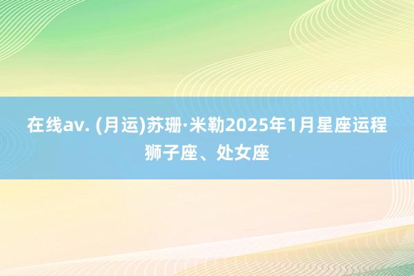 在线av. (月运)苏珊·米勒2025年1月星座运程狮子座、处女座