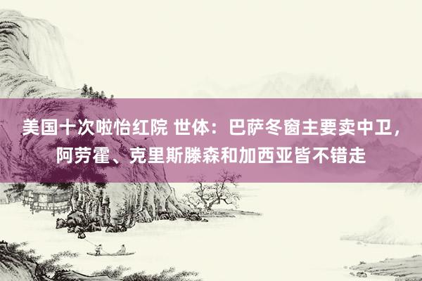 美国十次啦怡红院 世体：巴萨冬窗主要卖中卫，阿劳霍、克里斯滕森和加西亚皆不错走