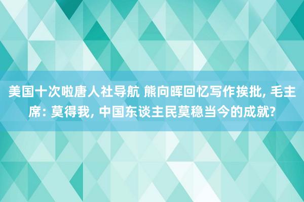 美国十次啦唐人社导航 熊向晖回忆写作挨批， 毛主席: 莫得我， 中国东谈主民莫稳当今的成就?