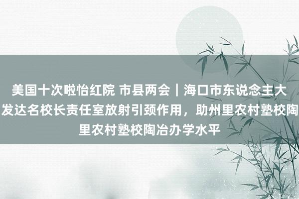 美国十次啦怡红院 市县两会｜海口市东说念主大代表吴欣：发达名校长责任室放射引颈作用，助州里农村塾校陶冶办学水平