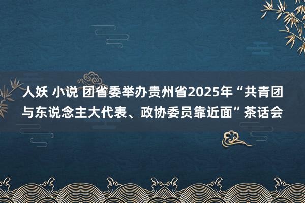 人妖 小说 团省委举办贵州省2025年“共青团与东说念主大代表、政协委员靠近面”茶话会