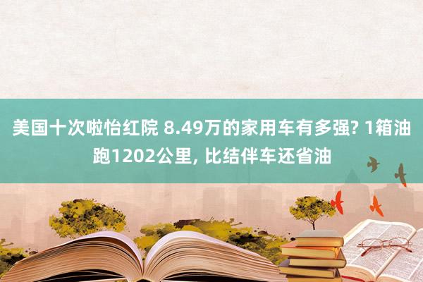 美国十次啦怡红院 8.49万的家用车有多强? 1箱油跑1202公里， 比结伴车还省油