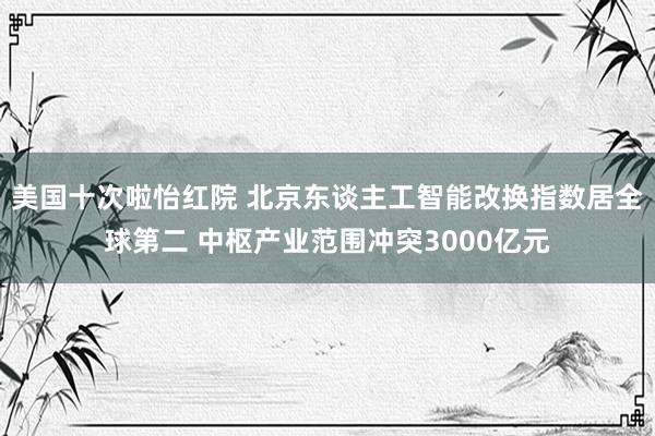 美国十次啦怡红院 北京东谈主工智能改换指数居全球第二 中枢产业范围冲突3000亿元