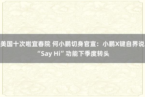 美国十次啦宜春院 何小鹏切身官宣：小鹏X键自界说“Say Hi”功能下季度转头