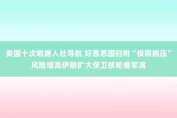 美国十次啦唐人社导航 好意思国归附“极限施压”风险增高　伊朗扩大保卫核轮番军演