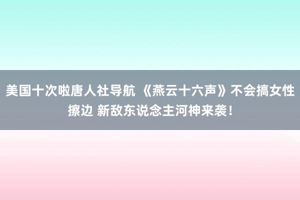 美国十次啦唐人社导航 《燕云十六声》不会搞女性擦边 新敌东说念主河神来袭！