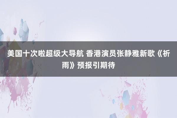 美国十次啦超级大导航 香港演员张静雅新歌《祈雨》预报引期待