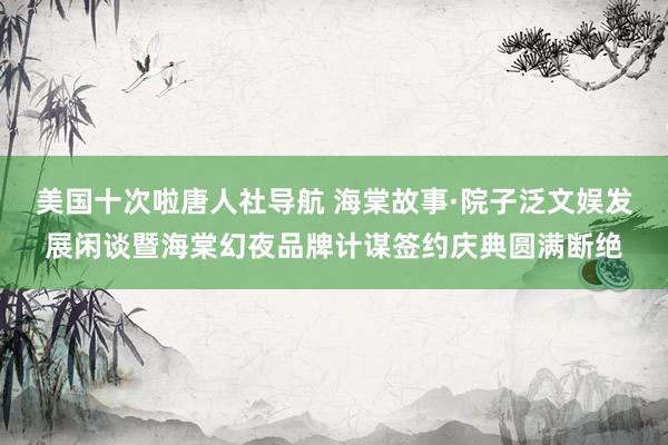 美国十次啦唐人社导航 海棠故事·院子泛文娱发展闲谈暨海棠幻夜品牌计谋签约庆典圆满断绝