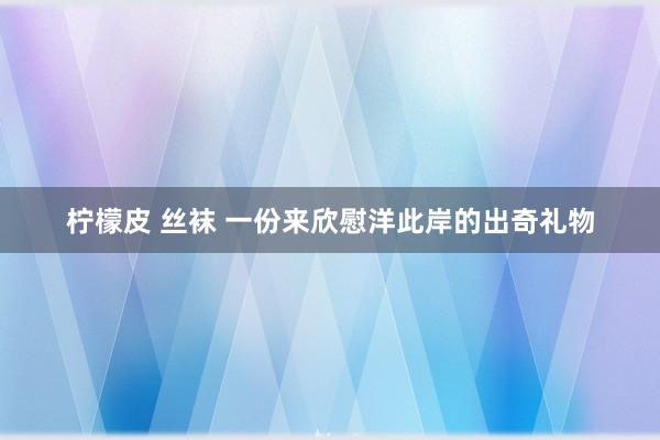 柠檬皮 丝袜 一份来欣慰洋此岸的出奇礼物