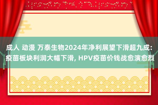 成人 动漫 万泰生物2024年净利展望下滑超九成: 疫苗板块利润大幅下滑， HPV疫苗价钱战愈演愈烈