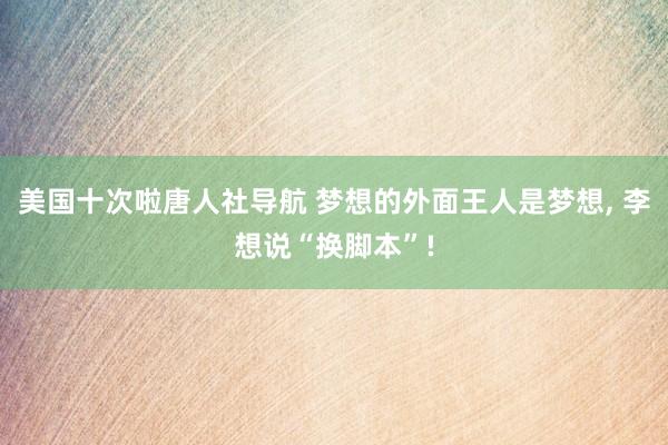 美国十次啦唐人社导航 梦想的外面王人是梦想， 李想说“换脚本”!