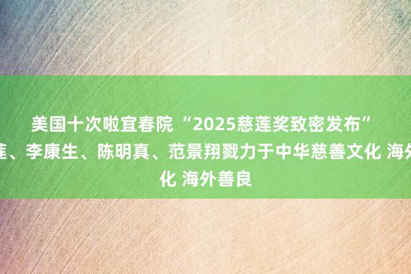 美国十次啦宜春院 “2025慈莲奖致密发布” 张玉莲、李康生、陈明真、范景翔戮力于中华慈善文化 海外善良